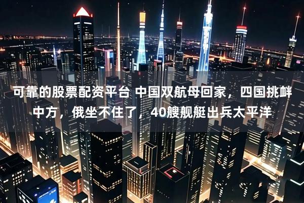 可靠的股票配资平台 中国双航母回家，四国挑衅中方，俄坐不住了，40艘舰艇出兵太平洋