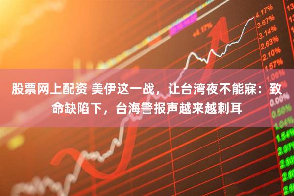 股票网上配资 美伊这一战，让台湾夜不能寐：致命缺陷下，台海警报声越来越刺耳