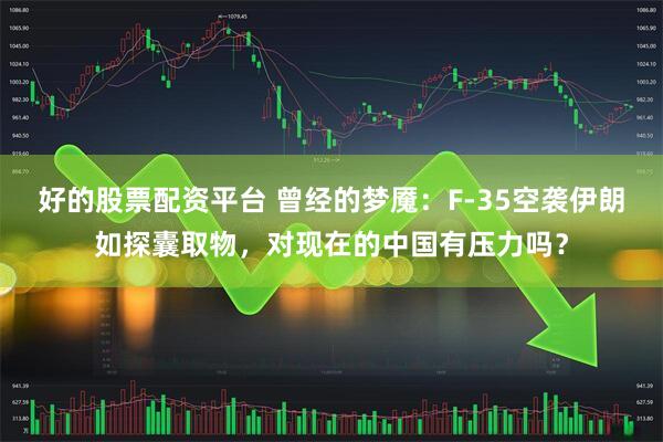 好的股票配资平台 曾经的梦魇：F-35空袭伊朗如探囊取物，对现在的中国有压力吗？
