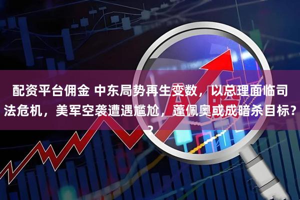 配资平台佣金 中东局势再生变数，以总理面临司法危机，美军空袭遭遇尴尬，蓬佩奥或成暗杀目标？