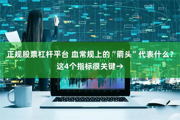 正规股票杠杆平台 血常规上的“箭头”代表什么？这4个指标很关键→