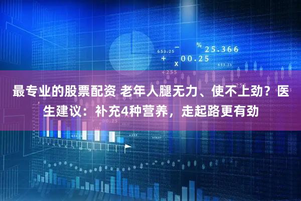 最专业的股票配资 老年人腿无力、使不上劲？医生建议：补充4种营养，走起路更有劲