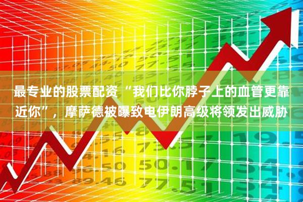 最专业的股票配资 “我们比你脖子上的血管更靠近你”，摩萨德被曝致电伊朗高级将领发出威胁
