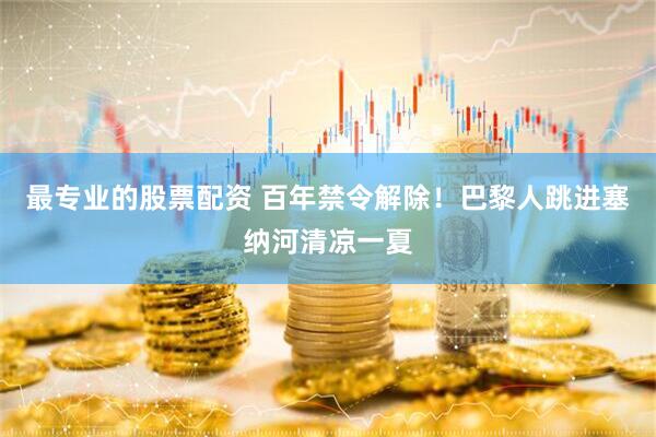 最专业的股票配资 百年禁令解除！巴黎人跳进塞纳河清凉一夏