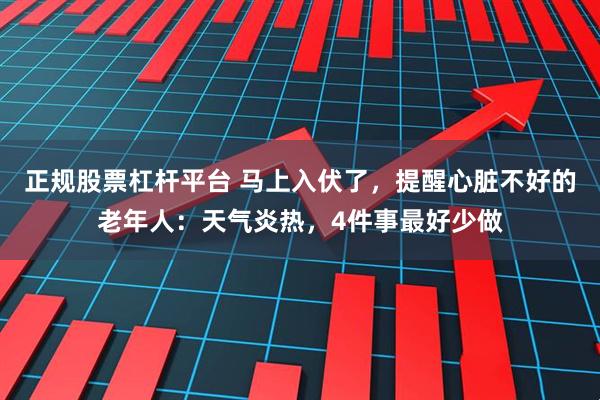 正规股票杠杆平台 马上入伏了，提醒心脏不好的老年人：天气炎热，4件事最好少做