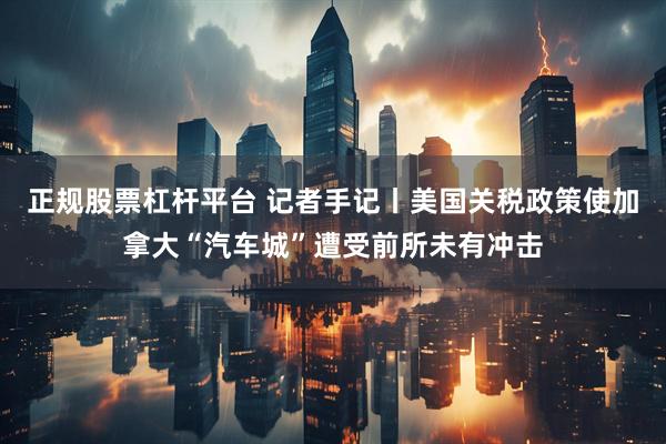 正规股票杠杆平台 记者手记丨美国关税政策使加拿大“汽车城”遭受前所未有冲击
