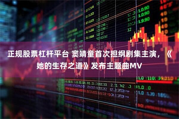 正规股票杠杆平台 窦靖童首次担纲剧集主演，《她的生存之道》发布主题曲MV