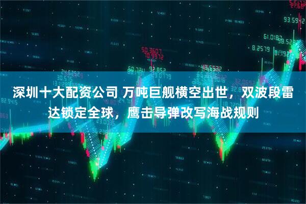 深圳十大配资公司 万吨巨舰横空出世，双波段雷达锁定全球，鹰击导弹改写海战规则