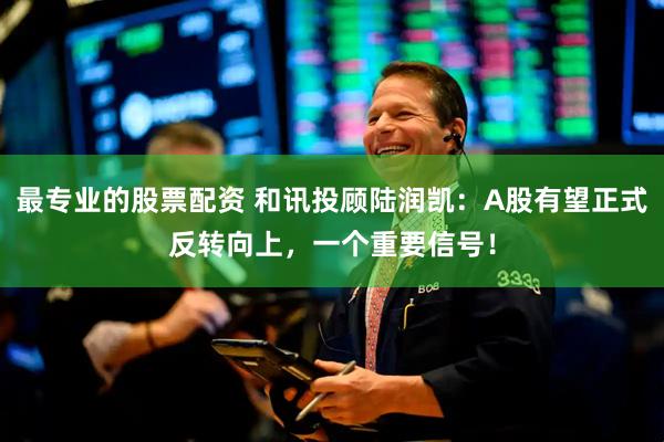 最专业的股票配资 和讯投顾陆润凯：A股有望正式反转向上，一个重要信号！