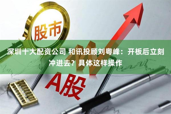 深圳十大配资公司 和讯投顾刘粤峰：开板后立刻冲进去？具体这样操作
