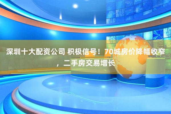 深圳十大配资公司 积极信号！70城房价降幅收窄，二手房交易增长