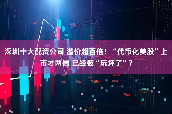 深圳十大配资公司 溢价超百倍！“代币化美股”上市才两周 已经被“玩坏了”？
