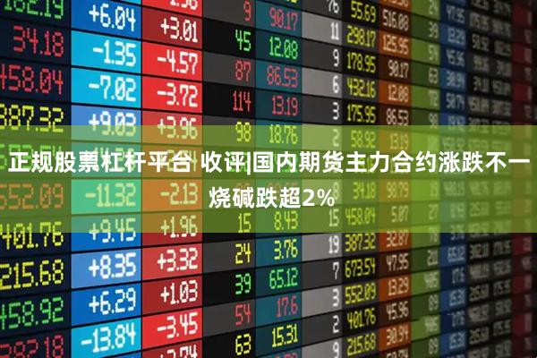 正规股票杠杆平台 收评|国内期货主力合约涨跌不一 烧碱跌超2%