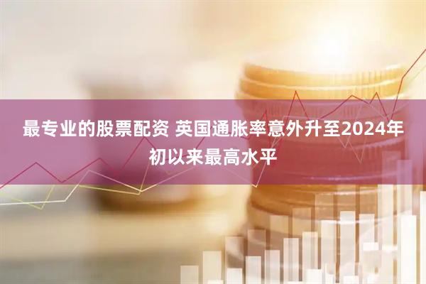 最专业的股票配资 英国通胀率意外升至2024年初以来最高水平