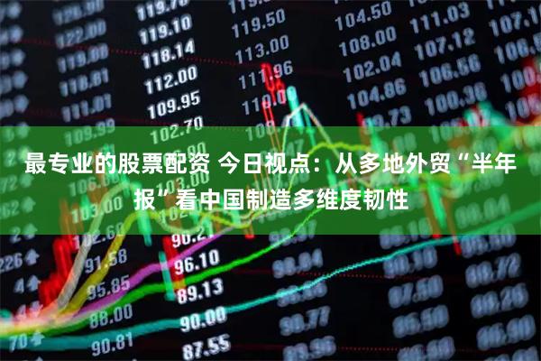 最专业的股票配资 今日视点：从多地外贸“半年报”看中国制造多维度韧性