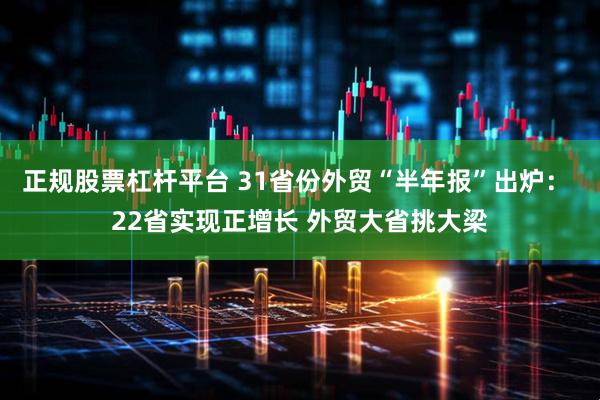 正规股票杠杆平台 31省份外贸“半年报”出炉： 22省实现正增长 外贸大省挑大梁