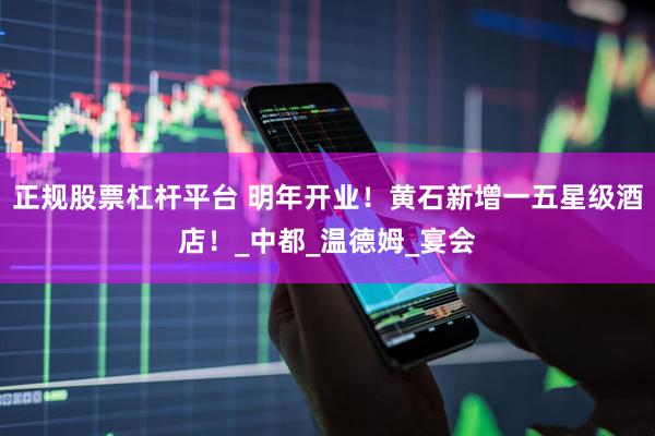正规股票杠杆平台 明年开业！黄石新增一五星级酒店！_中都_温德姆_宴会