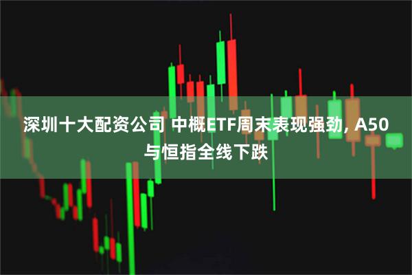 深圳十大配资公司 中概ETF周末表现强劲, A50与恒指全线下跌