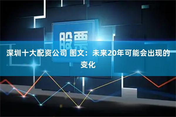 深圳十大配资公司 图文：未来20年可能会出现的变化