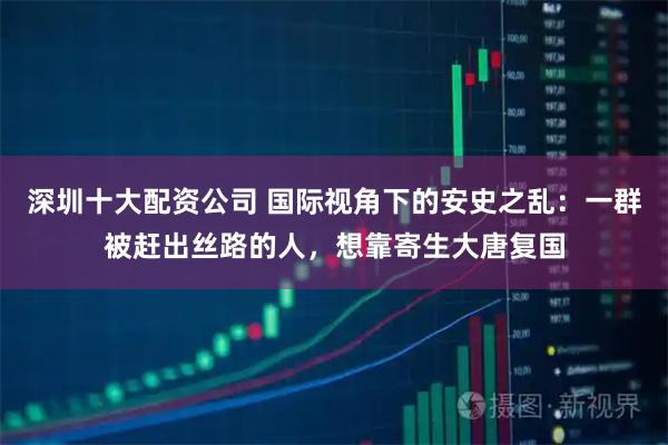 深圳十大配资公司 国际视角下的安史之乱：一群被赶出丝路的人，想靠寄生大唐复国