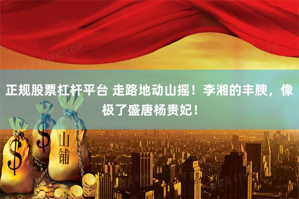 正规股票杠杆平台 走路地动山摇！李湘的丰腴，像极了盛唐杨贵妃！