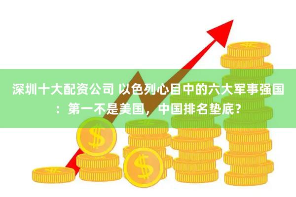 深圳十大配资公司 以色列心目中的六大军事强国：第一不是美国，中国排名垫底？
