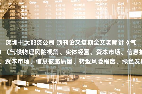 深圳十大配资公司 顶刊论文复刻全文老师讲《气候冲击与企业违约风险》（气候物理风险视角、实体经营、资本市场、信息披露质量、转型风险程度、绿色发展能力）