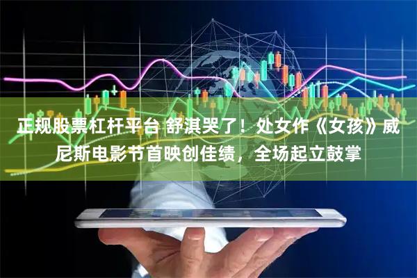 正规股票杠杆平台 舒淇哭了！处女作《女孩》威尼斯电影节首映创佳绩，全场起立鼓掌