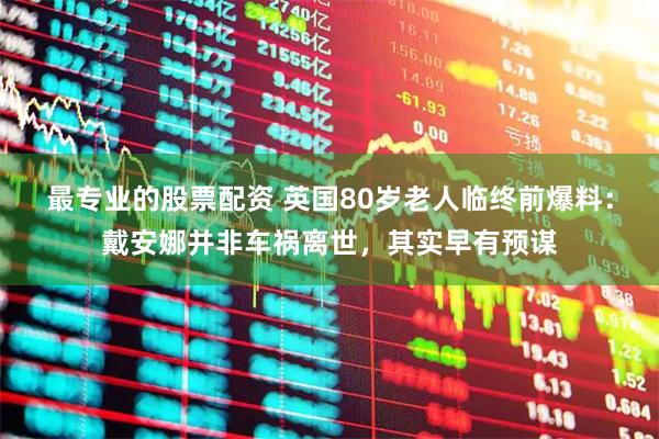 最专业的股票配资 英国80岁老人临终前爆料：戴安娜并非车祸离世，其实早有预谋