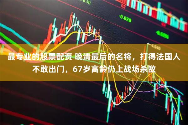 最专业的股票配资 晚清最后的名将，打得法国人不敢出门，67岁高龄仍上战场杀敌