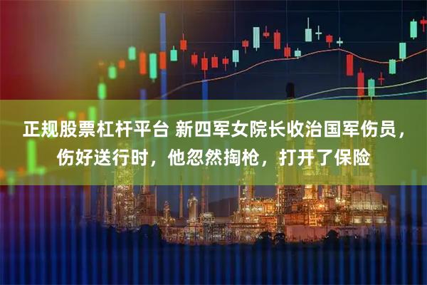 正规股票杠杆平台 新四军女院长收治国军伤员，伤好送行时，他忽然掏枪，打开了保险