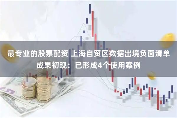 最专业的股票配资 上海自贸区数据出境负面清单成果初现：已形成4个使用案例