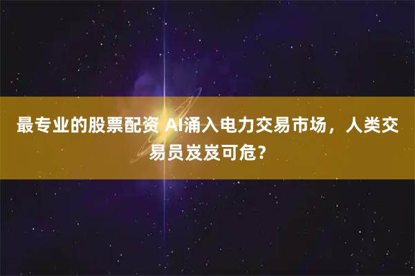 最专业的股票配资 AI涌入电力交易市场，人类交易员岌岌可危？