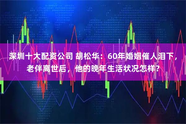 深圳十大配资公司 胡松华：60年婚姻催人泪下，老伴离世后，他的晚年生活状况怎样？