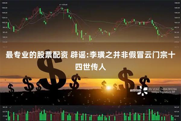 最专业的股票配资 辟谣:李璜之并非假冒云门宗十四世传人