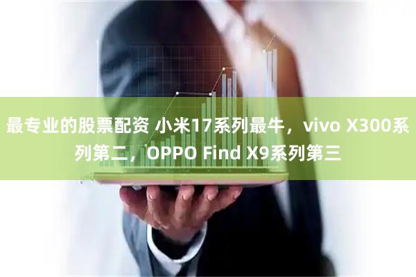 最专业的股票配资 小米17系列最牛，vivo X300系列第二，OPPO Find X9系列第三