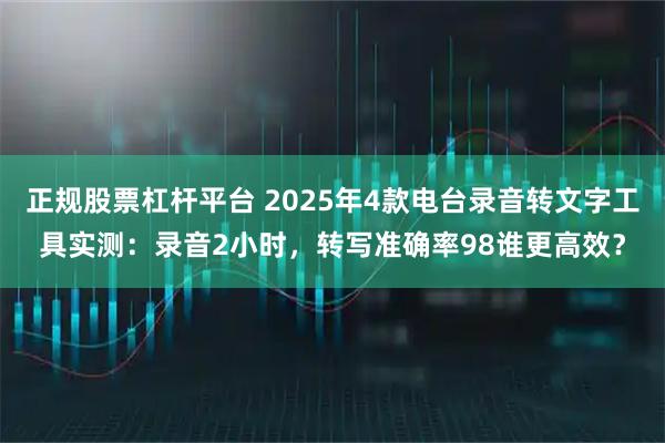 正规股票杠杆平台 2025年4款电台录音转文字工具实测：录音2小时，转写准确率98谁更高效？