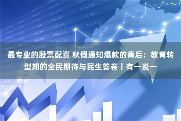 最专业的股票配资 秋假通知爆款的背后：教育转型期的全民期待与民生答卷丨有一说一