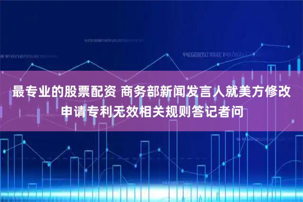 最专业的股票配资 商务部新闻发言人就美方修改申请专利无效相关规则答记者问
