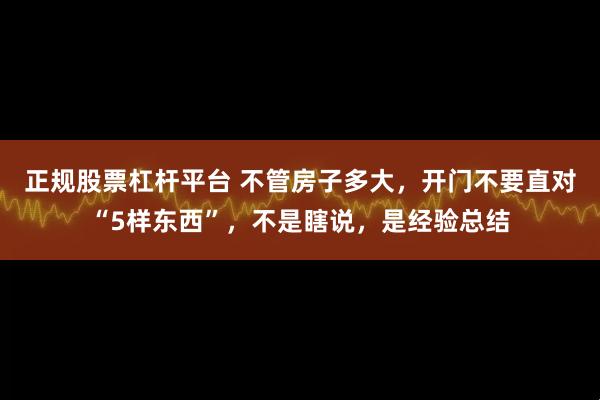 正规股票杠杆平台 不管房子多大，开门不要直对“5样东西”，不是瞎说，是经验总结