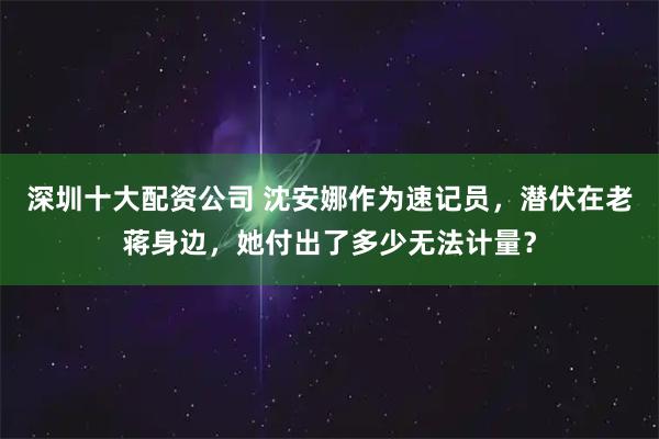 深圳十大配资公司 沈安娜作为速记员，潜伏在老蒋身边，她付出了多少无法计量？